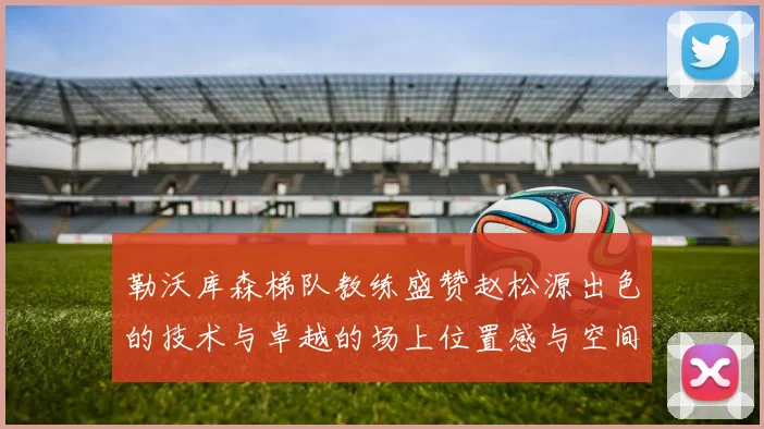勒沃库森梯队教练盛赞赵松源出色的技术与卓越的场上位置感与空间感