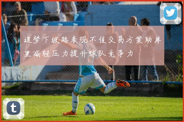 追梦下坡路表现不佳交易方案助库里减轻压力提升球队竞争力