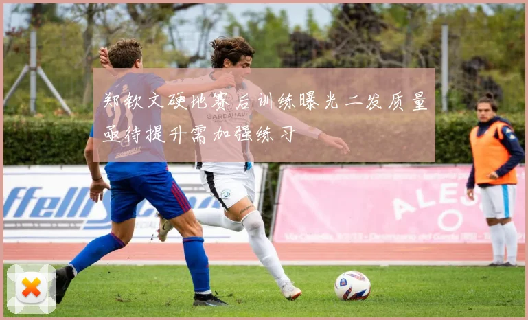 郑钦文硬地赛后训练曝光二发质量亟待提升需加强练习
