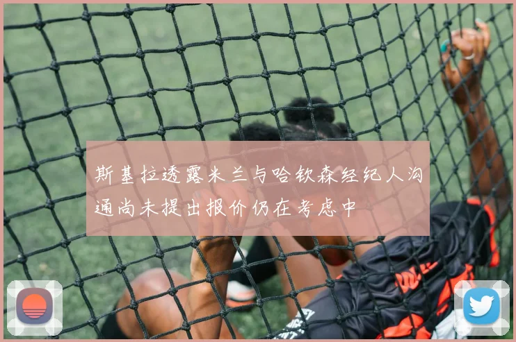 斯基拉透露米兰与哈钦森经纪人沟通尚未提出报价仍在考虑中