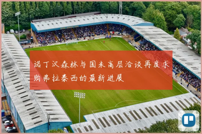 诺丁汉森林与国米高层洽谈再度求购弗拉泰西的最新进展