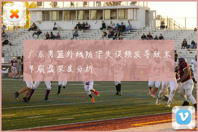 广东男篮外线防守失误频发导致末节崩盘深度分析