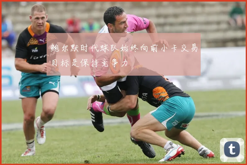 鲍尔默时代球队始终向前小卡交易目标是保持竞争力