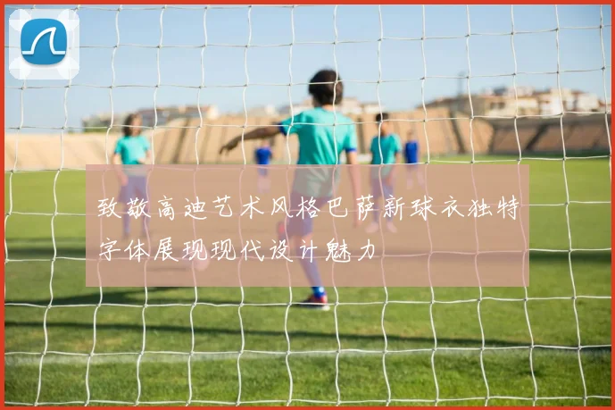 致敬高迪艺术风格巴萨新球衣独特字体展现现代设计魅力