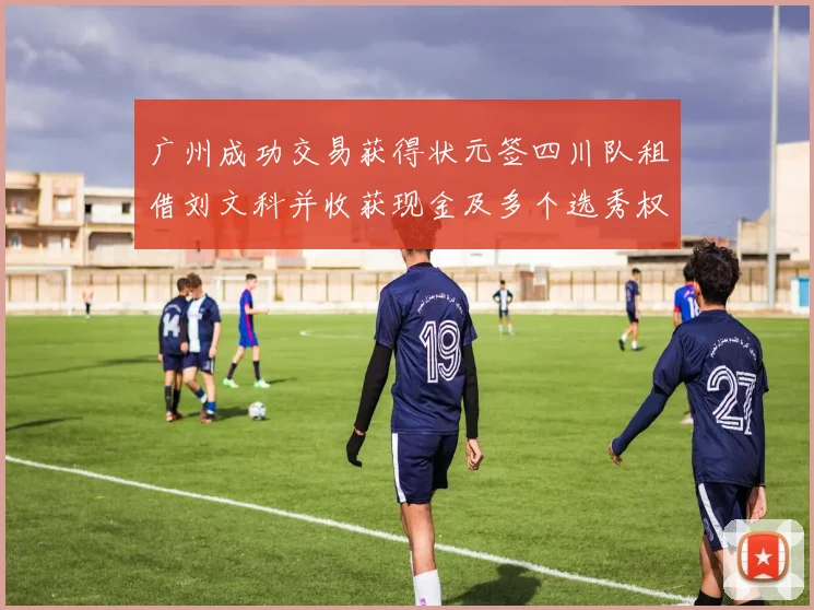 广州成功交易获得状元签四川队租借刘文科并收获现金及多个选秀权