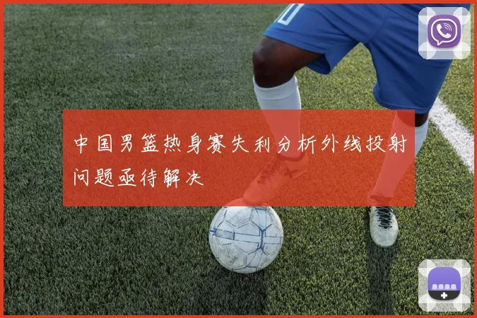 中国男篮热身赛失利分析外线投射问题亟待解决