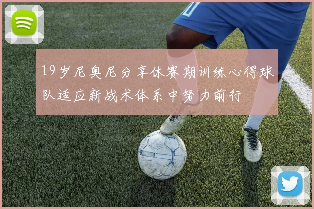 19岁尼奥尼分享休赛期训练心得球队适应新战术体系中努力前行