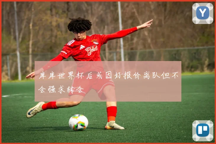 库库世界杯后或因好报价离队但不会强求转会