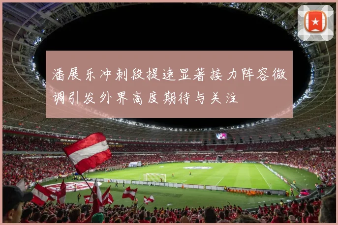潘展乐冲刺段提速显著接力阵容微调引发外界高度期待与关注