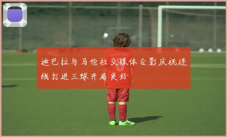 迪巴拉与马伦社交媒体合影庆祝连线打进三球开局良好