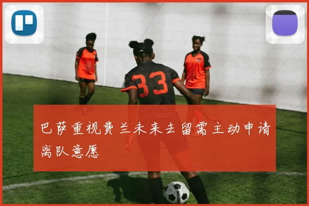 巴萨重视费兰未来去留需主动申请离队意愿