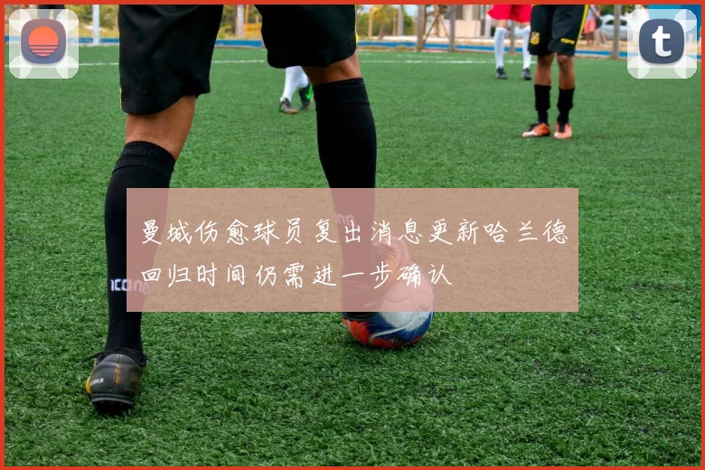 曼城伤愈球员复出消息更新哈兰德回归时间仍需进一步确认